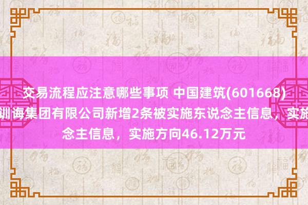 交易流程应注意哪些事项 中国建筑(601668)参股的中建交通训诲集团有限公司新增2条被实施东说念主信息，实施方向46.12万元