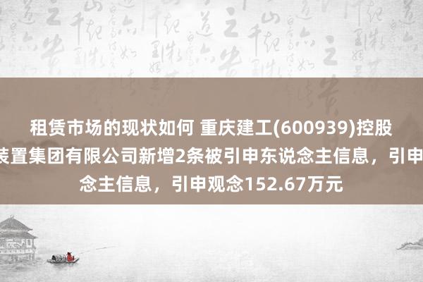 租赁市场的现状如何 重庆建工(600939)控股的重庆工业斥地装置集团有限公司新增2条被引申东说念主信息，引申观念152.67万元