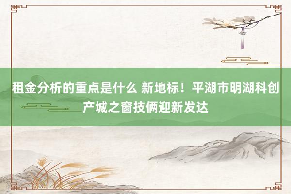 租金分析的重点是什么 新地标！平湖市明湖科创产城之窗技俩迎新发达