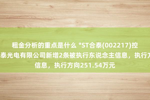 租金分析的重点是什么 *ST合泰(002217)控股的深圳市协力泰光电有限公司新增2条被执行东说念主信息，执行方向251.54万元