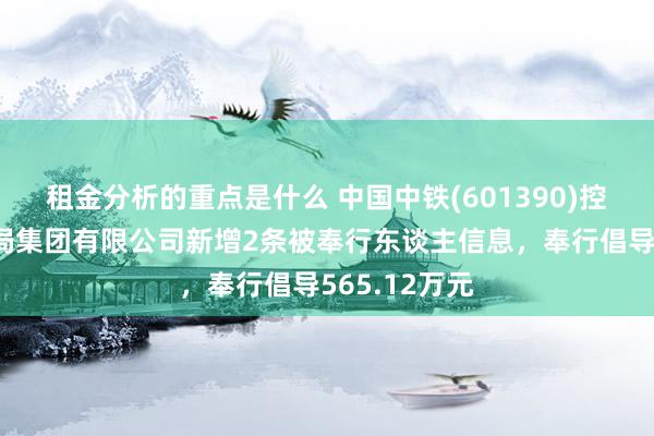 租金分析的重点是什么 中国中铁(601390)控股的中铁五局集团有限公司新增2条被奉行东谈主信息，奉行倡导565.12万元