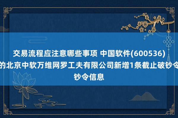 交易流程应注意哪些事项 中国软件(600536)控股的北京中软万维网罗工夫有限公司新增1条截止破钞令信息