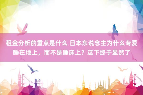 租金分析的重点是什么 日本东说念主为什么专爱睡在地上，而不是睡床上？这下终于显然了