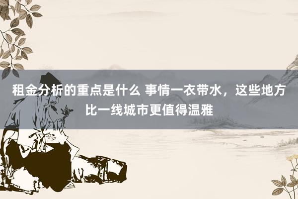 租金分析的重点是什么 事情一衣带水，这些地方比一线城市更值得温雅