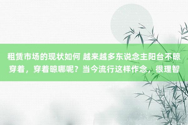 租赁市场的现状如何 越来越多东说念主阳台不晾穿着，穿着晾哪呢？当今流行这样作念，很理智