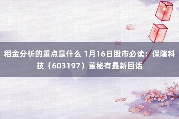 租金分析的重点是什么 1月16日股市必读：保隆科技（603197）董秘有最新回话