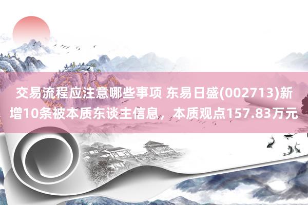 交易流程应注意哪些事项 东易日盛(002713)新增10条被本质东谈主信息，本质观点157.83万元