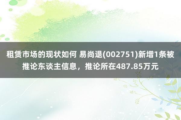 租赁市场的现状如何 易尚退(002751)新增1条被推论东谈主信息，推论所在487.85万元