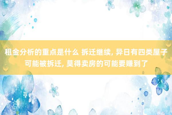 租金分析的重点是什么 拆迁继续, 异日有四类屋子可能被拆迁, 莫得卖房的可能要赚到了