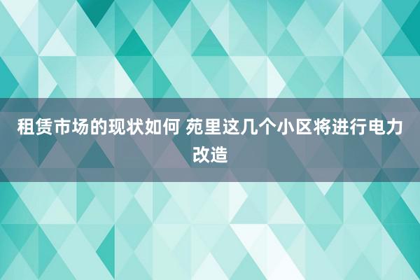 租赁市场的现状如何 苑里这几个小区将进行电力改造