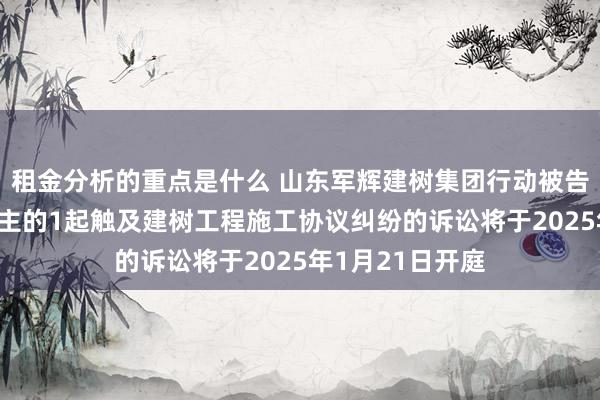 租金分析的重点是什么 山东军辉建树集团行动被告/被上诉东说念主的1起触及建树工程施工协议纠纷的诉讼将于2025年1月21日开庭