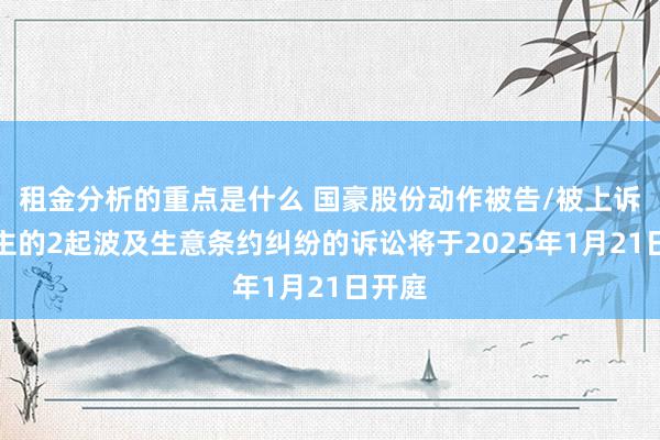 租金分析的重点是什么 国豪股份动作被告/被上诉东谈主的2起波及生意条约纠纷的诉讼将于2025年1月21日开庭