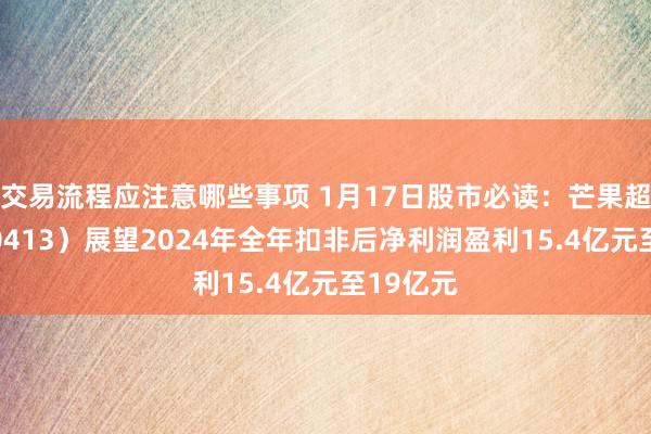 交易流程应注意哪些事项 1月17日股市必读：芒果超媒（300413）展望2024年全年扣非后净利润盈利15.4亿元至19亿元