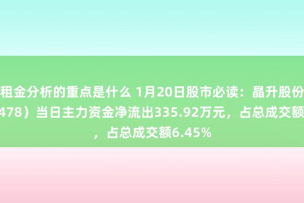 租金分析的重点是什么 1月20日股市必读：晶升股份（688478）当日主力资金净流出335.92万元，占总成交额6.45%