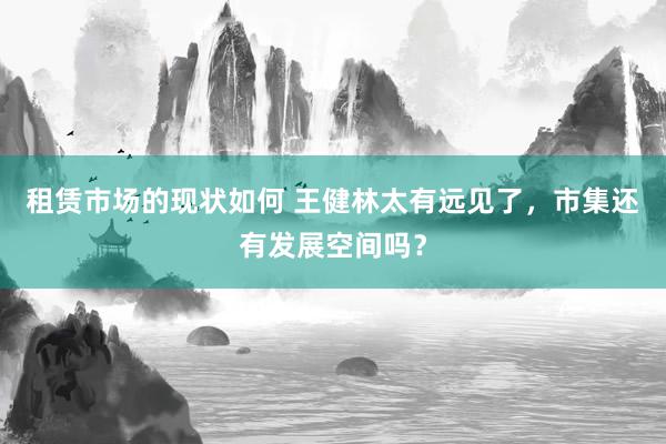 租赁市场的现状如何 王健林太有远见了，市集还有发展空间吗？