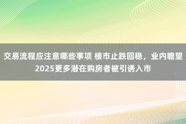 交易流程应注意哪些事项 楼市止跌回稳，业内瞻望2025更多潜在购房者被引诱入市