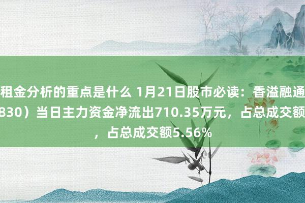 租金分析的重点是什么 1月21日股市必读：香溢融通（600830）当日主力资金净流出710.35万元，占总成交额5.56%