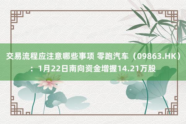 交易流程应注意哪些事项 零跑汽车（09863.HK）：1月22日南向资金增握14.21万股