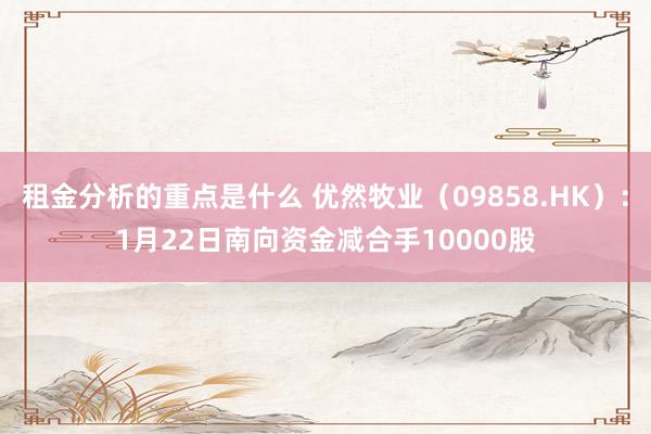 租金分析的重点是什么 优然牧业（09858.HK）：1月22日南向资金减合手10000股