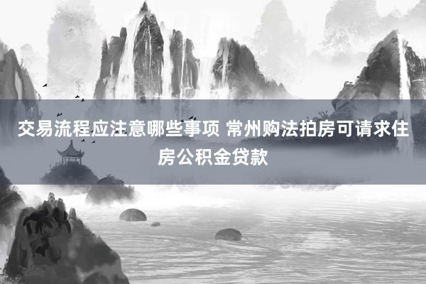 交易流程应注意哪些事项 常州购法拍房可请求住房公积金贷款