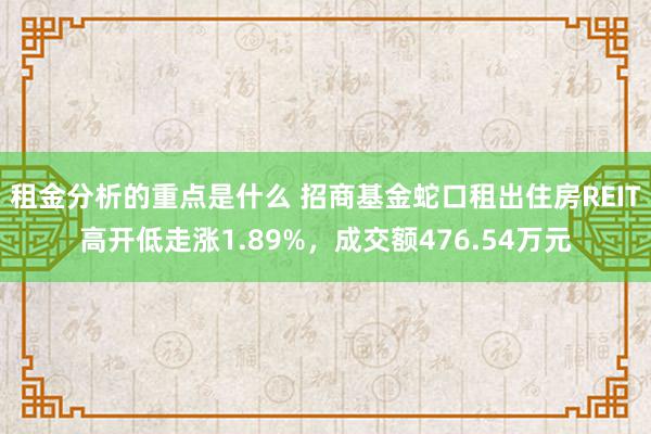 租金分析的重点是什么 招商基金蛇口租出住房REIT高开低走涨1.89%，成交额476.54万元