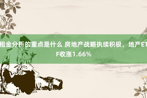 租金分析的重点是什么 房地产战略执续积极，地产ETF收涨1.66%