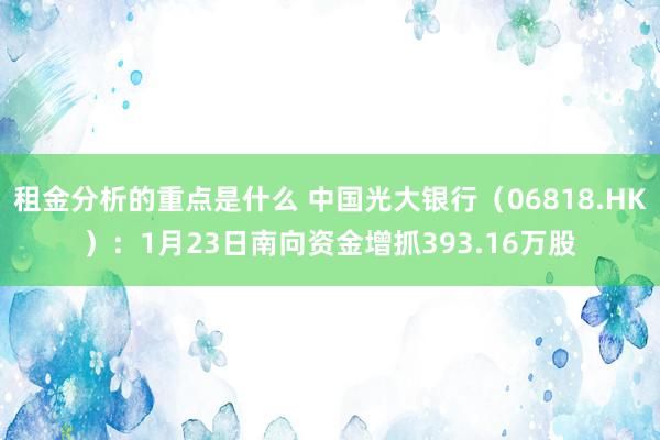 租金分析的重点是什么 中国光大银行（06818.HK）：1月23日南向资金增抓393.16万股