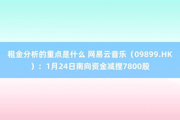 租金分析的重点是什么 网易云音乐（09899.HK）：1月24日南向资金减捏7800股