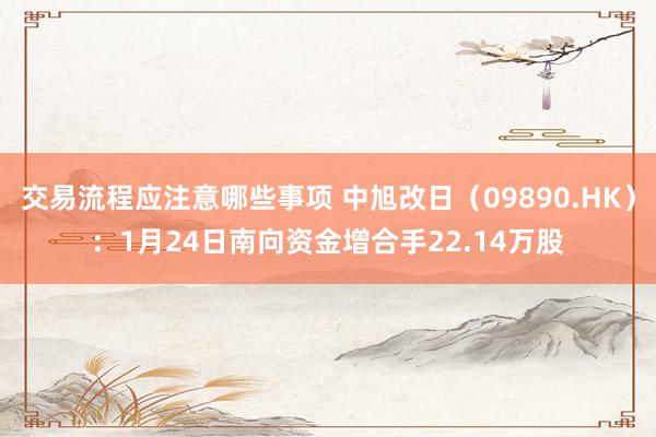 交易流程应注意哪些事项 中旭改日（09890.HK）：1月24日南向资金增合手22.14万股