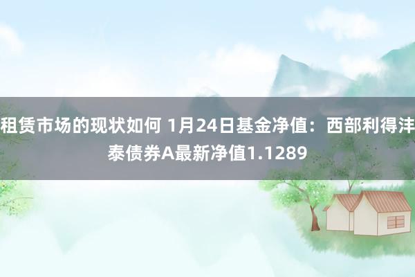 租赁市场的现状如何 1月24日基金净值：西部利得沣泰债券A最新净值1.1289