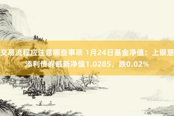 交易流程应注意哪些事项 1月24日基金净值：上银慧添利债券最新净值1.0285，跌0.02%