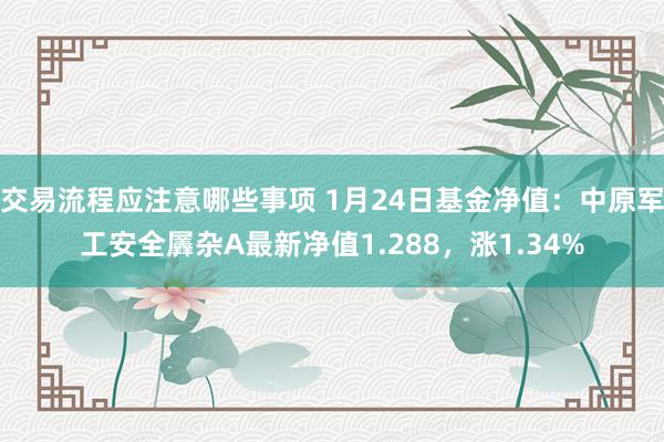 交易流程应注意哪些事项 1月24日基金净值：中原军工安全羼杂A最新净值1.288，涨1.34%