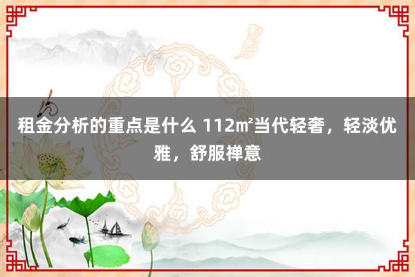 租金分析的重点是什么 112㎡当代轻奢，轻淡优雅，舒服禅意