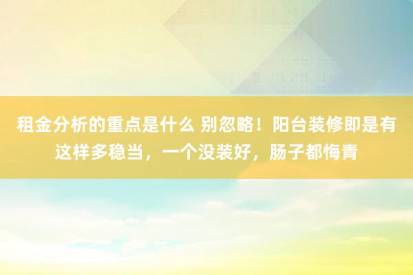 租金分析的重点是什么 别忽略！阳台装修即是有这样多稳当，一个没装好，肠子都悔青