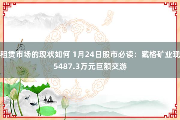 租赁市场的现状如何 1月24日股市必读：藏格矿业现5487.3万元巨额交游