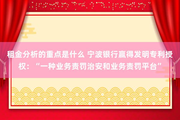 租金分析的重点是什么 宁波银行赢得发明专利授权：“一种业务责罚治安和业务责罚平台”