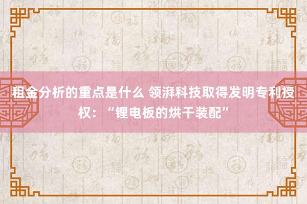 租金分析的重点是什么 领湃科技取得发明专利授权：“锂电板的烘干装配”