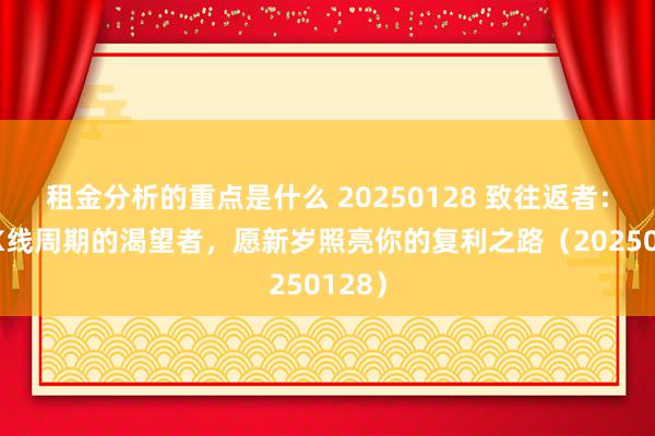 租金分析的重点是什么 20250128 致往返者：穿越K线周期的渴望者，愿新岁照亮你的复利之路（20250128）