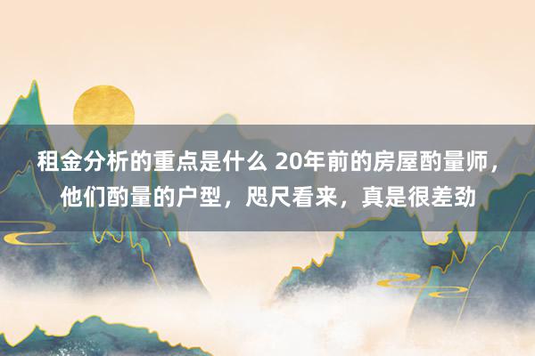 租金分析的重点是什么 20年前的房屋酌量师，他们酌量的户型，咫尺看来，真是很差劲