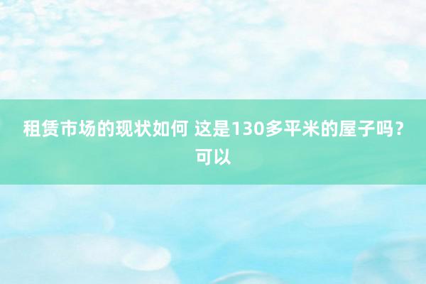 租赁市场的现状如何 这是130多平米的屋子吗？可以