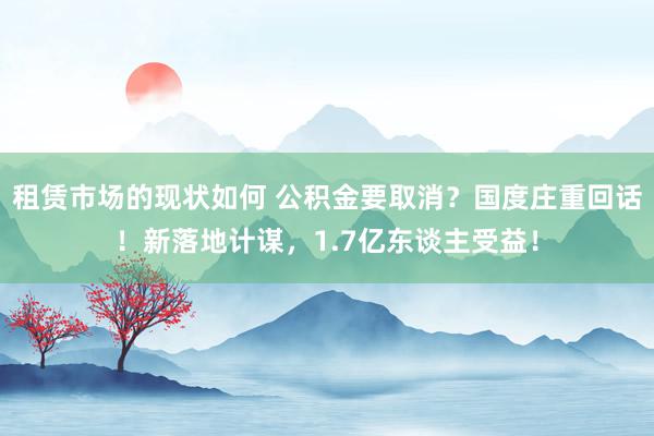 租赁市场的现状如何 公积金要取消？国度庄重回话！新落地计谋，1.7亿东谈主受益！