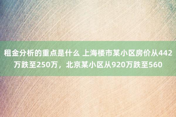 租金分析的重点是什么 上海楼市某小区房价从442万跌至250万，北京某小区从920万跌至560