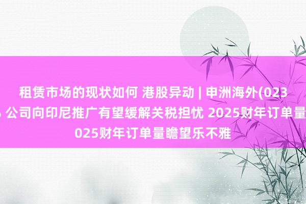 租赁市场的现状如何 港股异动 | 申洲海外(02313)涨超7% 公司向印尼推广有望缓解关税担忧 2025财年订单量瞻望乐不雅