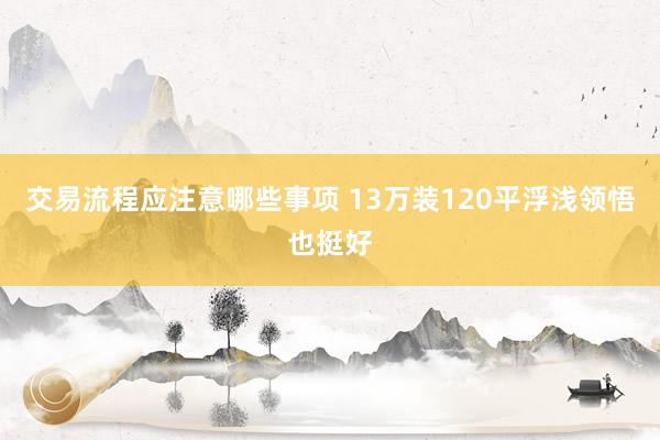 交易流程应注意哪些事项 13万装120平浮浅领悟也挺好