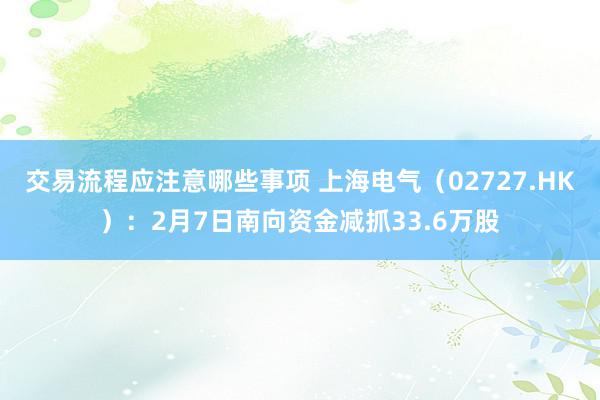 交易流程应注意哪些事项 上海电气（02727.HK）：2月7日南向资金减抓33.6万股