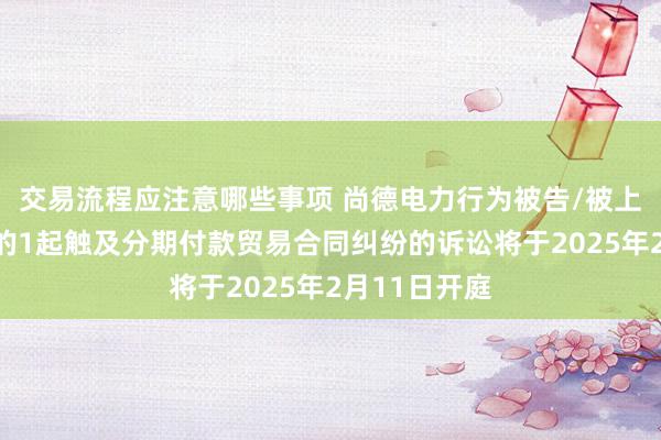 交易流程应注意哪些事项 尚德电力行为被告/被上诉东说念主的1起触及分期付款贸易合同纠纷的诉讼将于2025年2月11日开庭