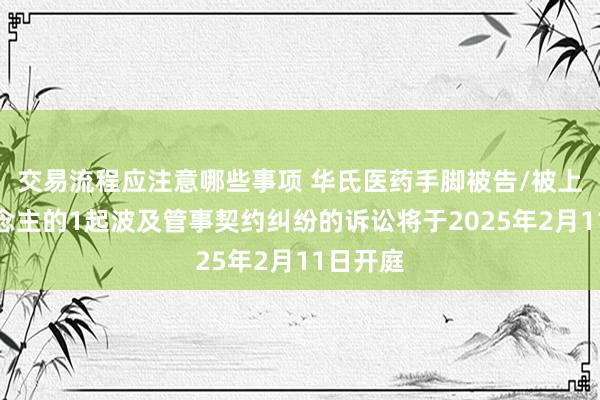 交易流程应注意哪些事项 华氏医药手脚被告/被上诉东说念主的1起波及管事契约纠纷的诉讼将于2025年2月11日开庭