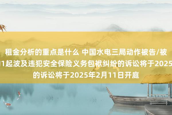 租金分析的重点是什么 中国水电三局动作被告/被上诉东说念主的1起波及违犯安全保险义务包袱纠纷的诉讼将于2025年2月11日开庭