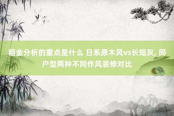 租金分析的重点是什么 日系原木风vs长短灰, 同户型两种不同作风装修对比