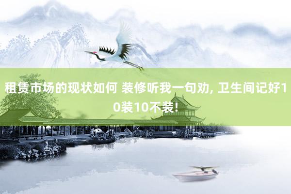 租赁市场的现状如何 装修听我一句劝, 卫生间记好10装10不装!